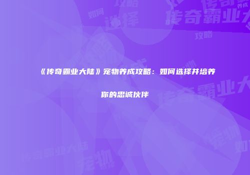 《传奇霸业大陆》宠物养成攻略：如何选择并培养你的忠诚伙伴