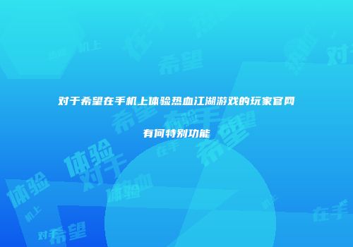 对于希望在手机上体验热血江湖游戏的玩家官网有何特别功能