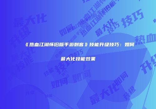 《热血江湖怀旧版手游刺客》技能升级技巧：如何最大化技能效果