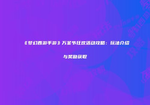 《梦幻西游手游》万圣节狂欢活动攻略：玩法介绍与奖励获取