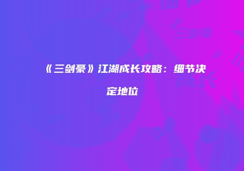 《三剑豪》江湖成长攻略：细节决定地位