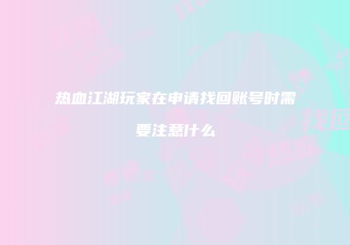 热血江湖玩家在申请找回账号时需要注意什么