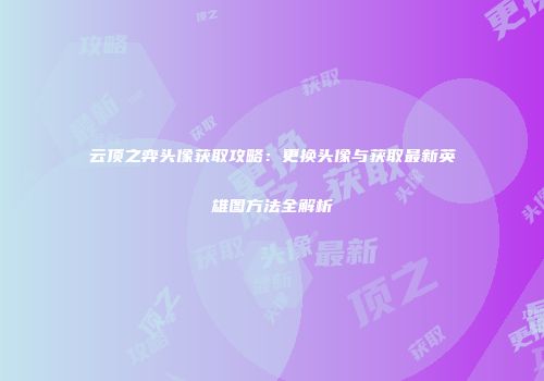 云顶之弈头像获取攻略：更换头像与获取最新英雄图方法全解析