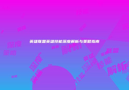 英雄联盟英雄技能深度解析与策略指南