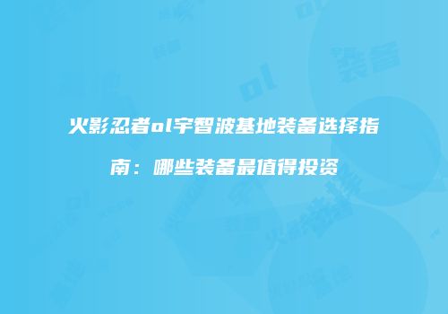 火影忍者ol宇智波基地装备选择指南：哪些装备最值得投资