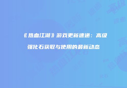 《热血江湖》游戏更新速递：高级强化石获取与使用的最新动态