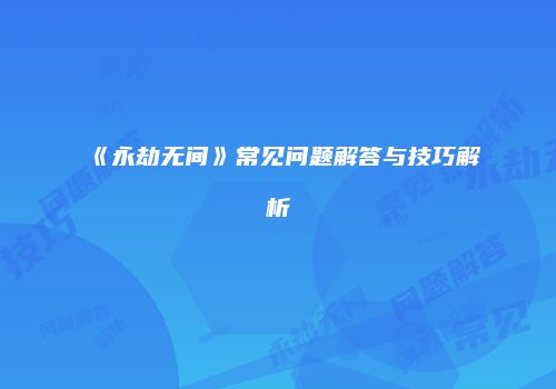 《永劫无间》常见问题解答与技巧解析