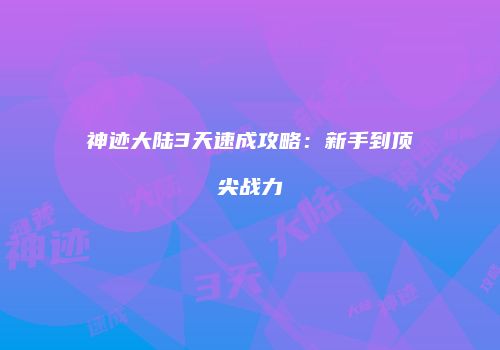 神迹大陆3天速成攻略：新手到顶尖战力