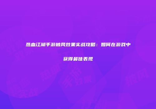 热血江湖手游披风效果实战攻略：如何在游戏中获得最佳表现