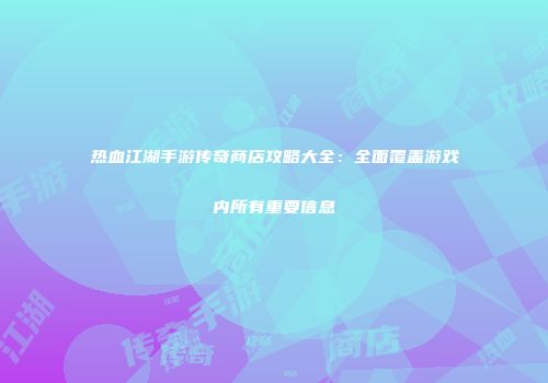 热血江湖手游传奇商店攻略大全：全面覆盖游戏内所有重要信息