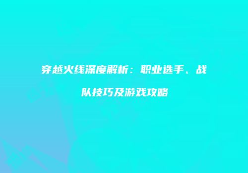 穿越火线深度解析：职业选手、战队技巧及游戏攻略
