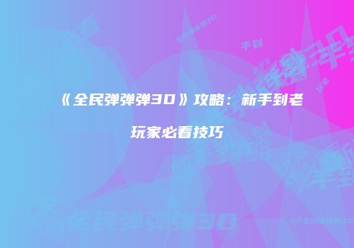 《全民弹弹弹3D》攻略：新手到老玩家必看技巧