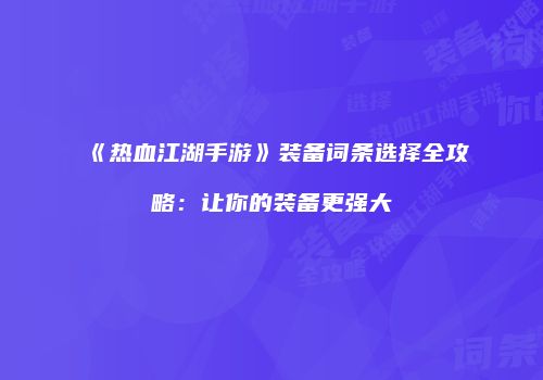 《热血江湖手游》装备词条选择全攻略：让你的装备更强大