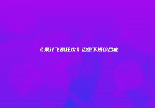 《果汁飞溅狂欢》治愈下班综合症