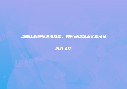 热血江湖拳师进阶攻略：如何通过加点实现角色质的飞跃