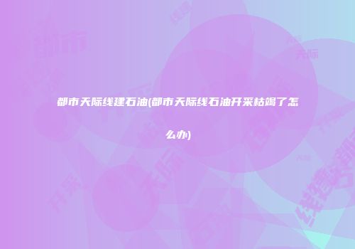 都市天际线建石油(都市天际线石油开采枯竭了怎么办)