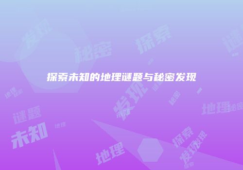 探索未知的地理谜题与秘密发现