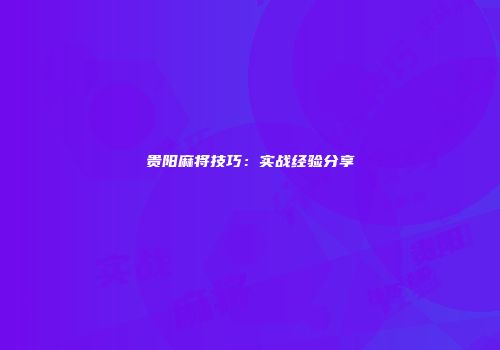 贵阳麻将技巧：实战经验分享