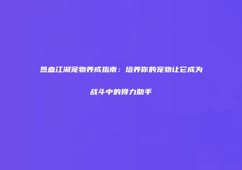 热血江湖宠物养成指南：培养你的宠物让它成为战斗中的得力助手