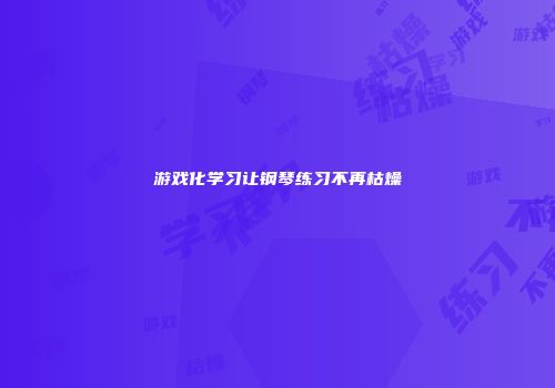 游戏化学习让钢琴练习不再枯燥