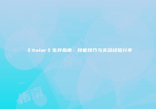 《Solar》生存指南：技能技巧与实战经验分享
