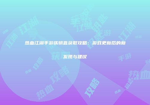 热血江湖手游铁钥匙获取攻略：游戏更新后的新发现与建议