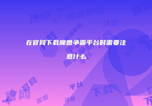 在官网下载魔兽争霸平台时需要注意什么