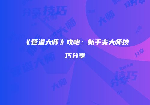 《管道大师》攻略：新手变大师技巧分享