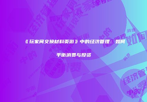 《玩家间交换材料页游》中的经济管理：如何平衡消费与投资
