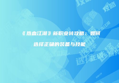 《热血江湖》新职业转攻略：如何选择正确的装备与技能