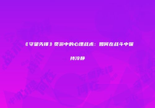 《守望先锋》页游中的心理战术：如何在战斗中保持冷静