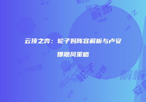 云顶之弈：轮子妈阵容解析与卢安娜飓风策略