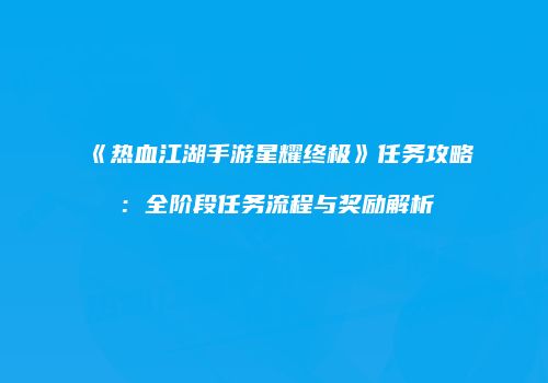 《热血江湖手游星耀终极》任务攻略：全阶段任务流程与奖励解析