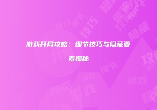 游戏开局攻略：细节技巧与隐藏要素揭秘