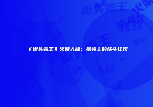 《街头霸王》火柴人版：指尖上的格斗狂欢