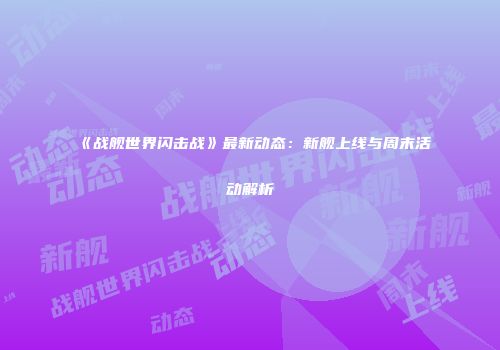 《战舰世界闪击战》最新动态：新舰上线与周末活动解析