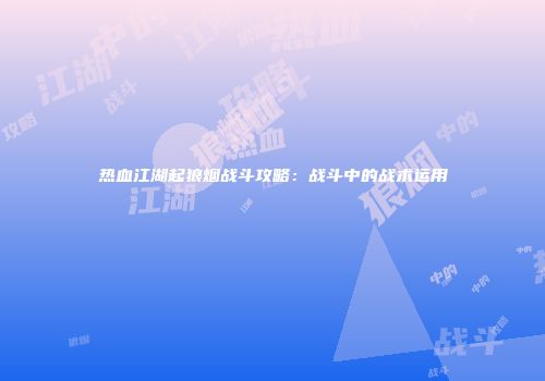热血江湖起狼烟战斗攻略：战斗中的战术运用