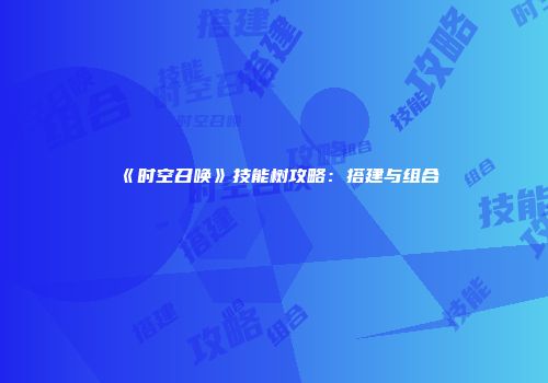 《时空召唤》技能树攻略：搭建与组合