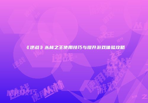 《逆战》丛林之王使用技巧与提升游戏体验攻略