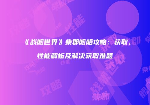 《战舰世界》柴郡舰船攻略：获取、性能解析及解决获取难题