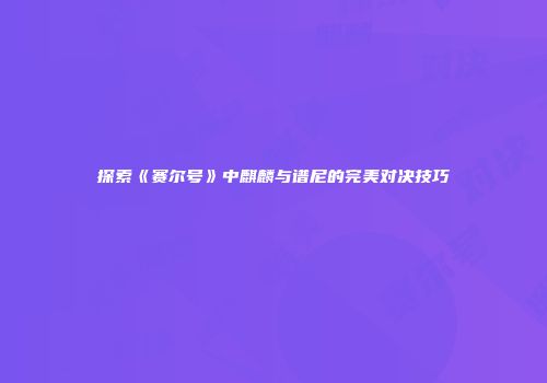 探索《赛尔号》中麒麟与谱尼的完美对决技巧