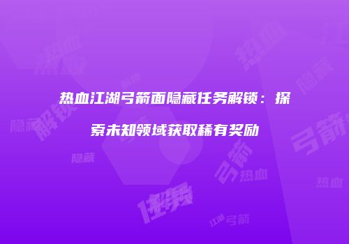 热血江湖弓箭面隐藏任务解锁：探索未知领域获取稀有奖励