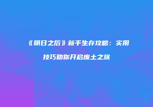 《明日之后》新手生存攻略：实用技巧助你开启废土之旅
