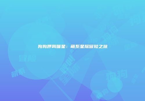 狗狗呼叫喵星：萌系星际冒险之旅