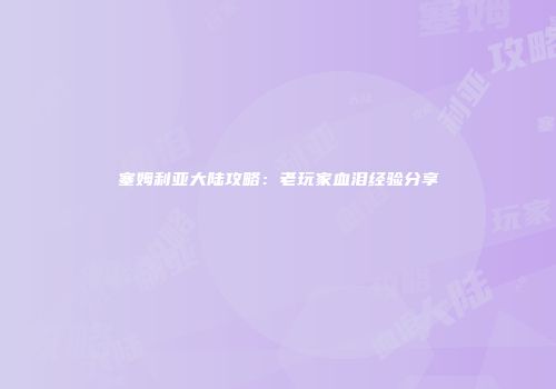 塞姆利亚大陆攻略：老玩家血泪经验分享
