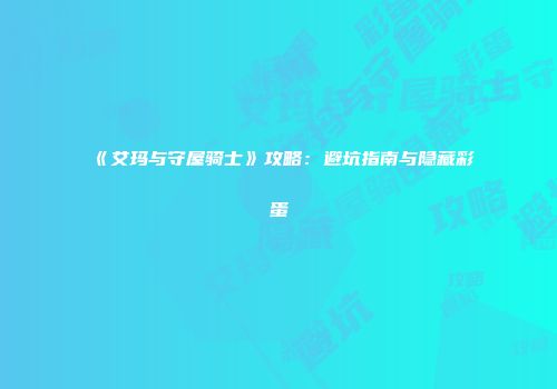 《艾玛与守屋骑士》攻略：避坑指南与隐藏彩蛋