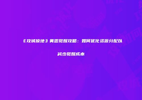 《攻城掠地》黄忠觉醒攻略:如何优化资源分配以减少觉醒成本