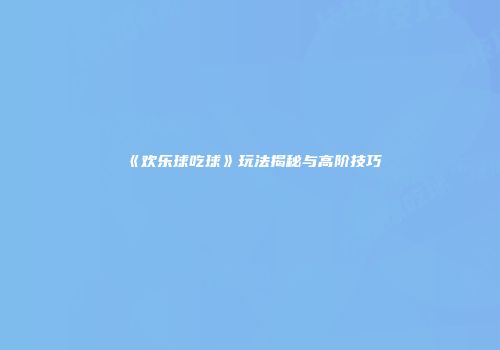 《欢乐球吃球》玩法揭秘与高阶技巧