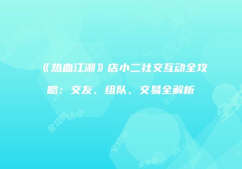 《热血江湖》店小二社交互动全攻略：交友、组队、交易全解析