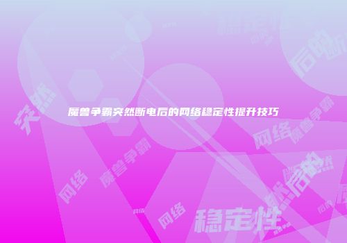 魔兽争霸突然断电后的网络稳定性提升技巧